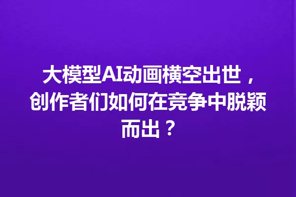大模型AI动画横空出世,创作者们如何在竞争中脱颖而出?