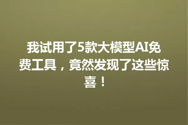 我试用了5款大模型AI免费工具,竟然发现了这些惊喜!