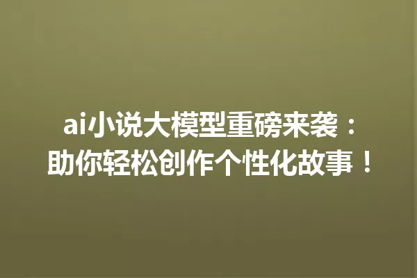 ai小说大模型重磅来袭:助你轻松创作个性化故事!