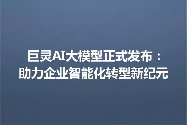巨灵AI大模型正式发布:助力企业智能化转型新纪元