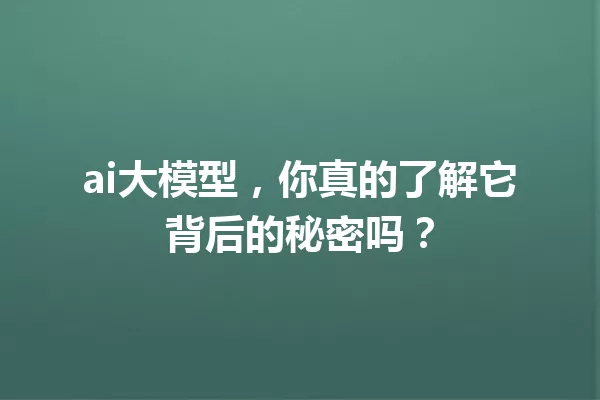 ai大模型,你真的了解它背后的秘密吗?