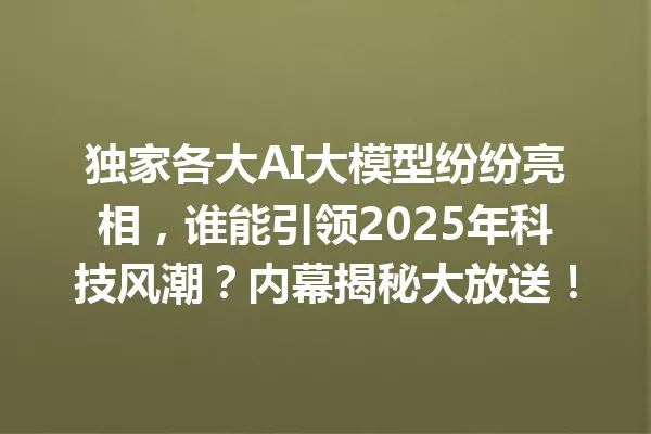 独家各大AI大模型纷纷亮相,谁能引领2025年科技风潮?内幕揭秘大放送!