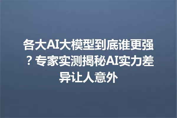 各大AI大模型到底谁更强?专家实测揭秘AI实力差异让人意外