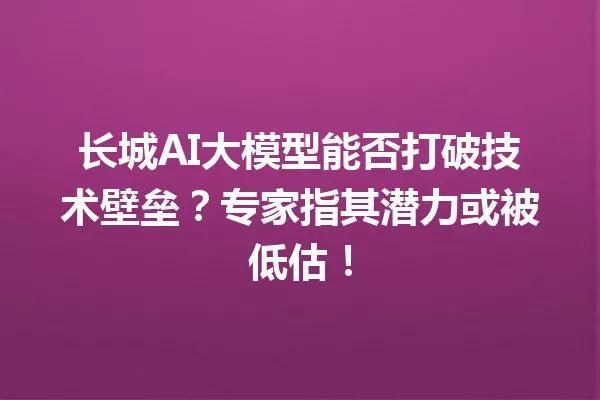 长城AI大模型能否打破技术壁垒?专家指其潜力或被低估!