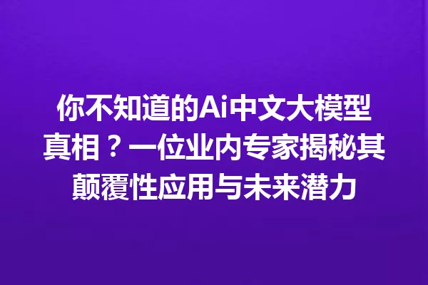 你不知道的Ai中文大模型真相?一位业内专家揭秘其颠覆性应用与未来潜力