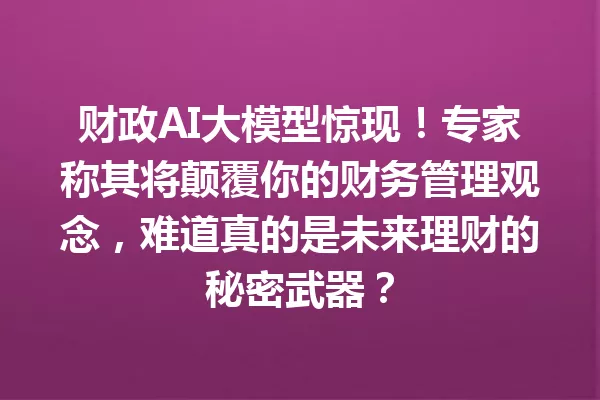 财政AI大模型惊现!专家称其将颠覆你的财务管理观念,难道真的是未来理财的秘密武器?