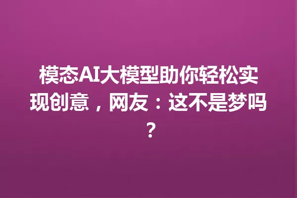 模态AI大模型助你轻松实现创意,网友:这不是梦吗?