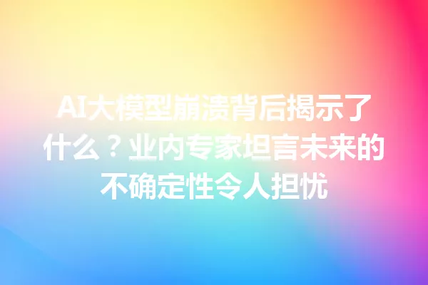 AI大模型崩溃背后揭示了什么?业内专家坦言未来的不确定性令人担忧