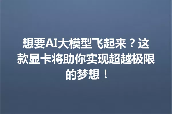 想要AI大模型飞起来?这款显卡将助你实现超越极限的梦想!