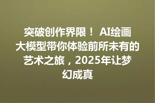 突破创作界限! AI绘画大模型带你体验前所未有的艺术之旅,2025年让梦幻成真