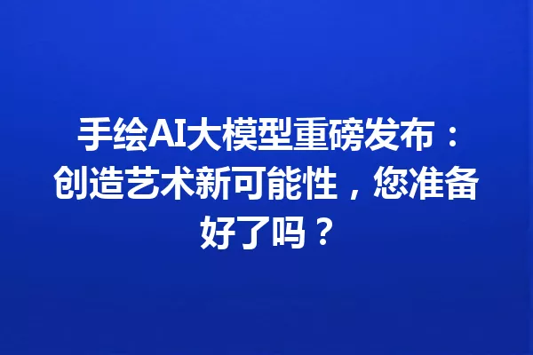 手绘AI大模型重磅发布:创造艺术新可能性,您准备好了吗?