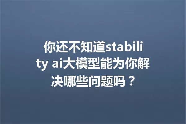 你还不知道stability ai大模型能为你解决哪些问题吗?