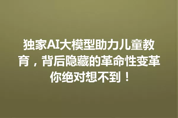 独家AI大模型助力儿童教育,背后隐藏的革命性变革你绝对想不到!