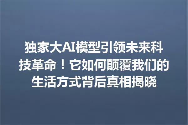 独家大AI模型引领未来科技革命!它如何颠覆我们的生活方式背后真相揭晓
