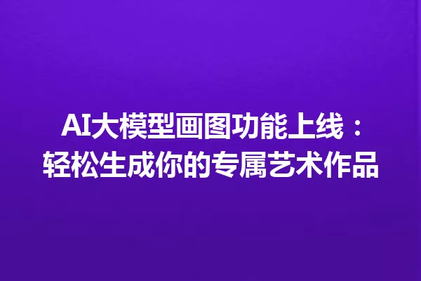 AI大模型画图功能上线:轻松生成你的专属艺术作品