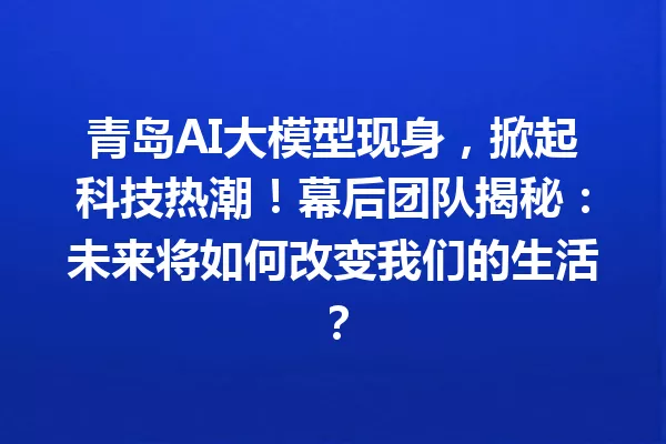 青岛AI大模型现身,掀起科技热潮!幕后团队揭秘:未来将如何改变我们的生活?
