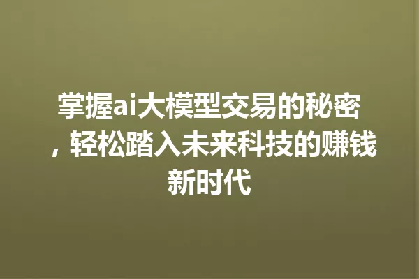 掌握ai大模型交易的秘密,轻松踏入未来科技的赚钱新时代
