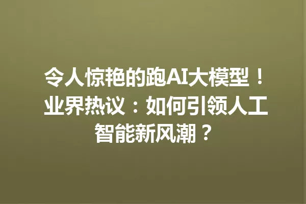 令人惊艳的跑AI大模型! 业界热议:如何引领人工智能新风潮?