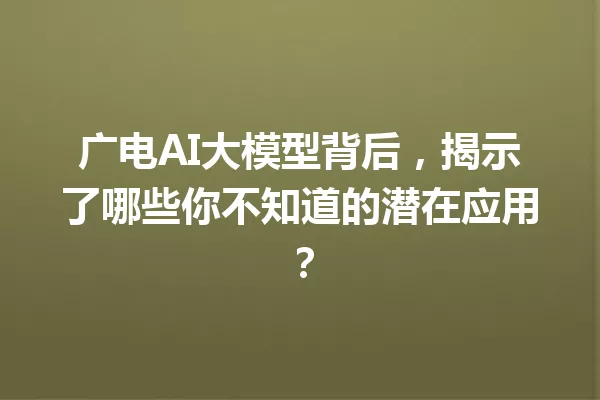 广电AI大模型背后,揭示了哪些你不知道的潜在应用?