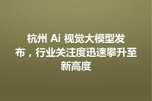 杭州 Ai 视觉大模型发布,行业关注度迅速攀升至新高度