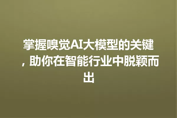 掌握嗅觉AI大模型的关键,助你在智能行业中脱颖而出
