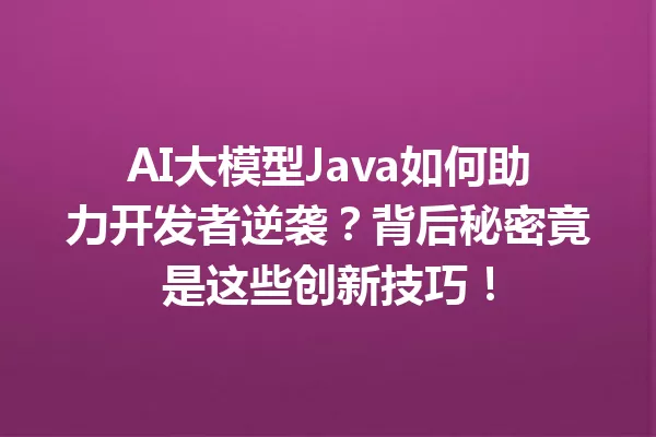 AI大模型Java如何助力开发者逆袭?背后秘密竟是这些创新技巧!