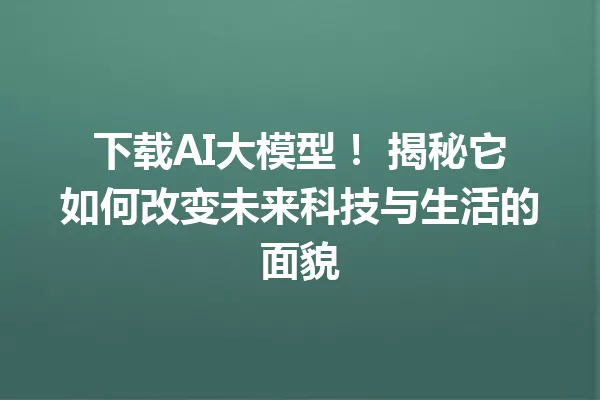 下载AI大模型! 揭秘它如何改变未来科技与生活的面貌