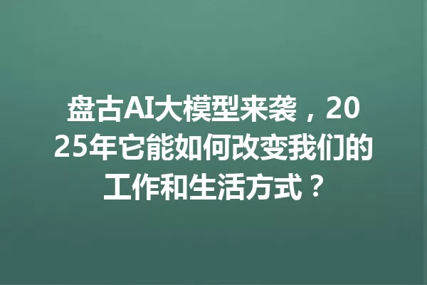 盘古AI大模型来袭,2025年它能如何改变我们的工作和生活方式?