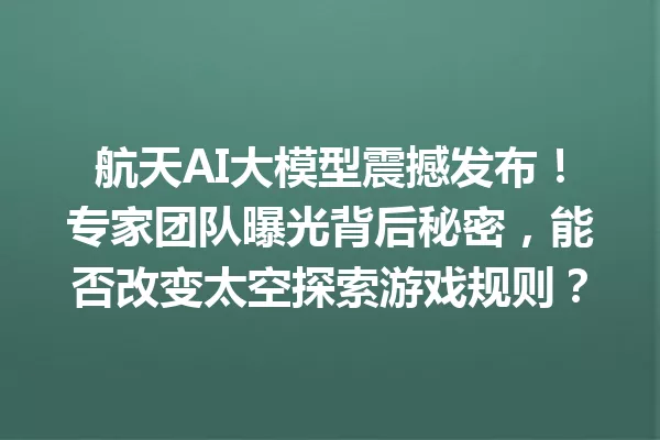 航天AI大模型震撼发布!专家团队曝光背后秘密,能否改变太空探索游戏规则?
