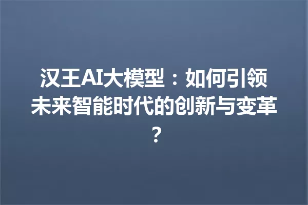 汉王AI大模型:如何引领未来智能时代的创新与变革?