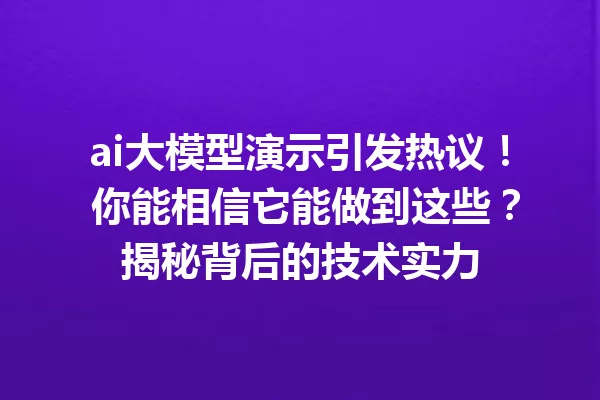 ai大模型演示引发热议! 你能相信它能做到这些?揭秘背后的技术实力