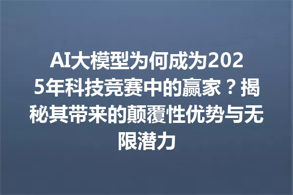 AI大模型为何成为2025年科技竞赛中的赢家?揭秘其带来的颠覆性优势与无限潜力