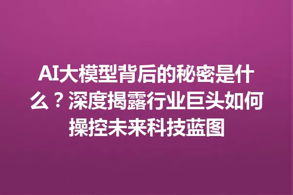 AI大模型背后的秘密是什么?深度揭露行业巨头如何操控未来科技蓝图