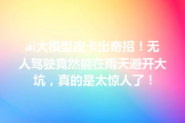 ai大模型皮卡出奇招!无人驾驶竟然能在雨天避开大坑,真的是太惊人了!