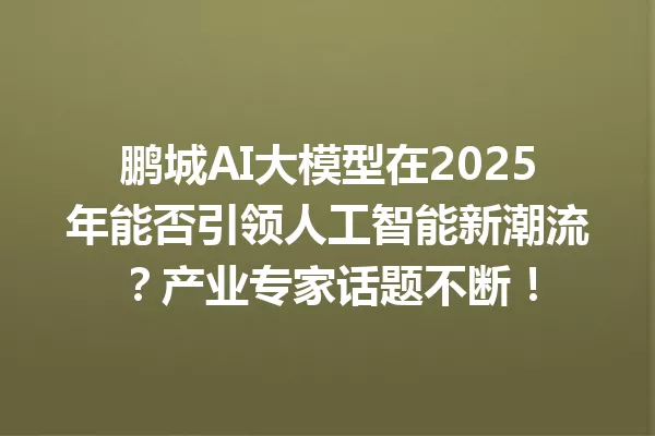 鹏城AI大模型在2025年能否引领人工智能新潮流?产业专家话题不断!