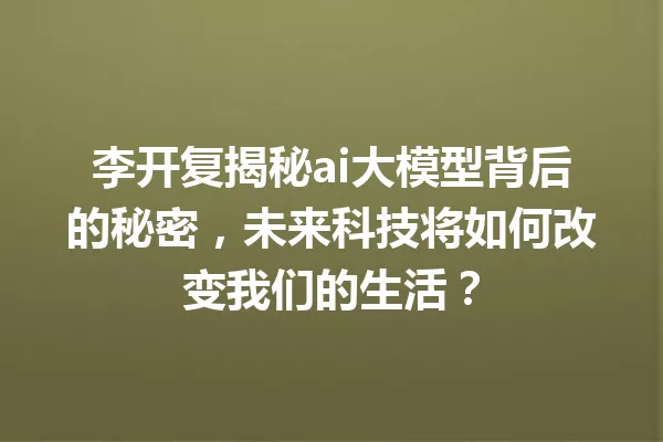 李开复揭秘ai大模型背后的秘密,未来科技将如何改变我们的生活?