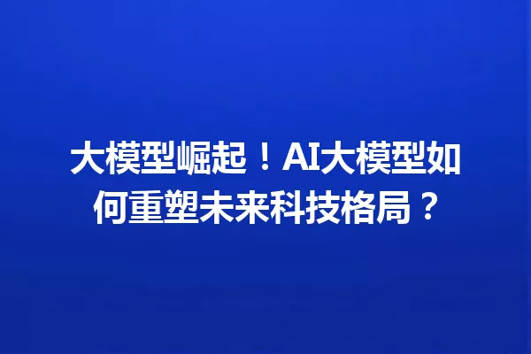 大模型崛起!AI大模型如何重塑未来科技格局?