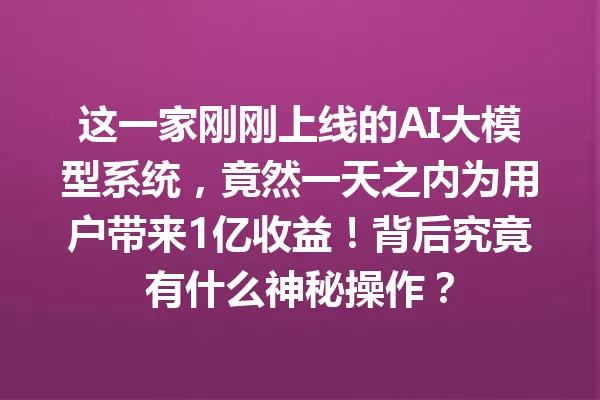 这一家刚刚上线的AI大模型系统,竟然一天之内为用户带来1亿收益!背后究竟有什么神秘操作?