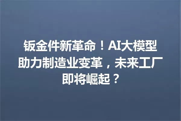 钣金件新革命!AI大模型助力制造业变革,未来工厂即将崛起?