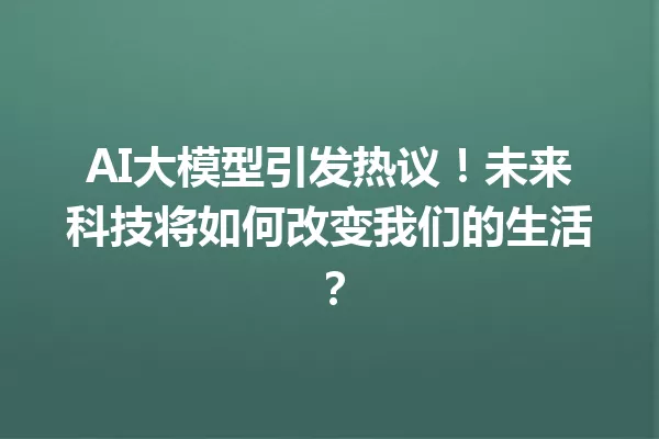 AI大模型引发热议!未来科技将如何改变我们的生活?