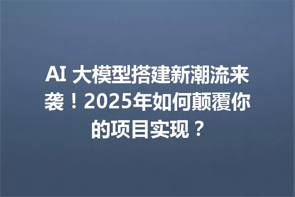 AI 大模型搭建新潮流来袭!2025年如何颠覆你的项目实现?