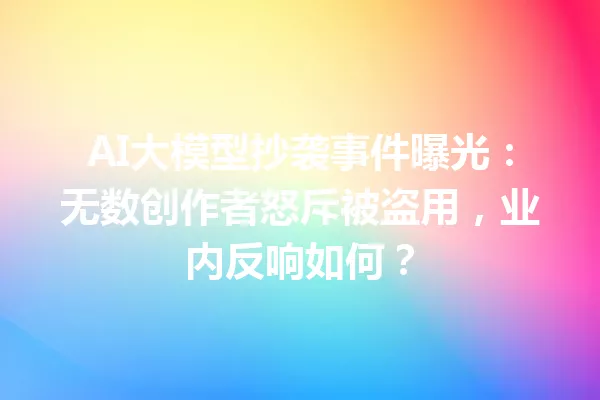 AI大模型抄袭事件曝光:无数创作者怒斥被盗用,业内反响如何?
