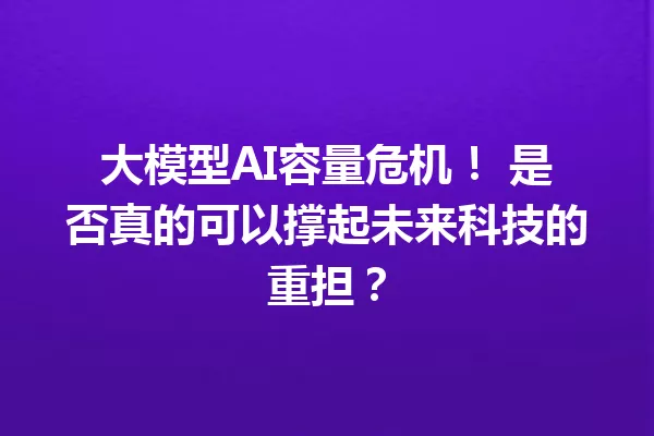 大模型AI容量危机! 是否真的可以撑起未来科技的重担?