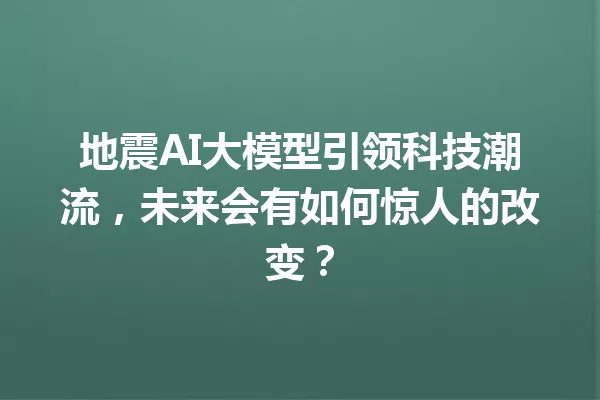 地震AI大模型引领科技潮流,未来会有如何惊人的改变?