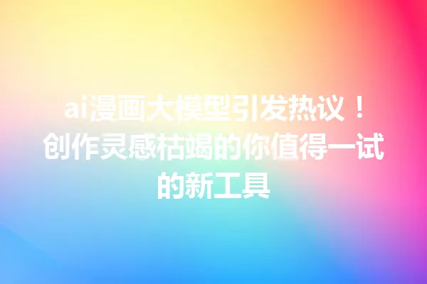 ai漫画大模型引发热议!创作灵感枯竭的你值得一试的新工具