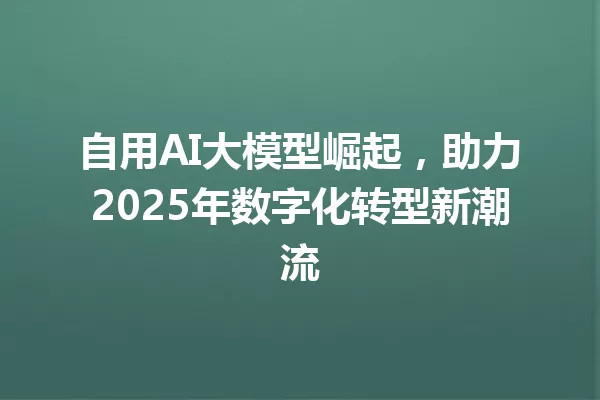自用AI大模型崛起,助力2025年数字化转型新潮流