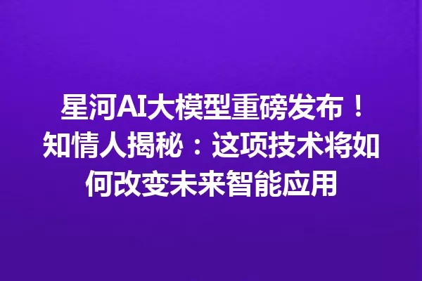 星河AI大模型重磅发布!知情人揭秘:这项技术将如何改变未来智能应用