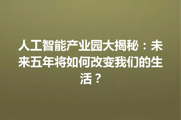 人工智能产业园大揭秘:未来五年将如何改变我们的生活?