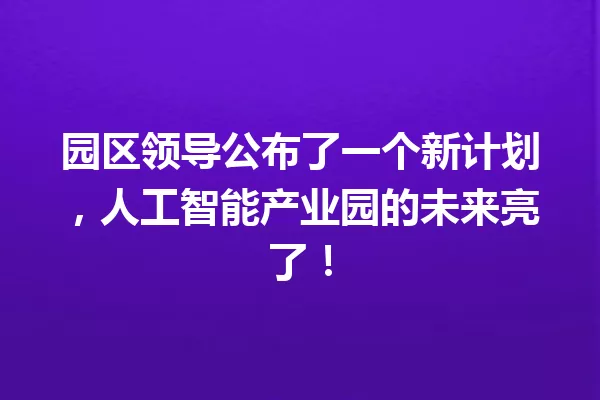 园区领导公布了一个新计划,人工智能产业园的未来亮了!