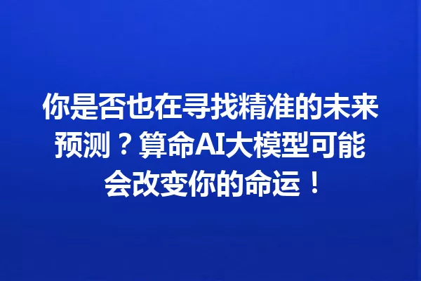 你是否也在寻找精准的未来预测?算命AI大模型可能会改变你的命运!